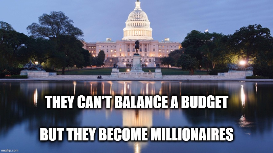 Must be modern math | THEY CAN'T BALANCE A BUDGET; BUT THEY BECOME MILLIONAIRES | image tagged in corrupt politicians,politics 2024,drain the swamp,dc swamp,dc criminals | made w/ Imgflip meme maker