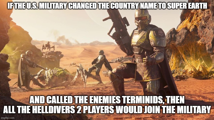 Helldivers 2 | IF THE U.S. MILITARY CHANGED THE COUNTRY NAME TO SUPER EARTH; AND CALLED THE ENEMIES TERMINIDS, THEN ALL THE HELLDIVERS 2 PLAYERS WOULD JOIN THE MILITARY | image tagged in helldivers 2,problem solved,funny,true | made w/ Imgflip meme maker