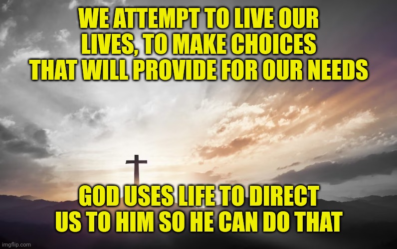 Son of God, Son of man | WE ATTEMPT TO LIVE OUR LIVES, TO MAKE CHOICES THAT WILL PROVIDE FOR OUR NEEDS; GOD USES LIFE TO DIRECT US TO HIM SO HE CAN DO THAT | image tagged in son of god son of man | made w/ Imgflip meme maker