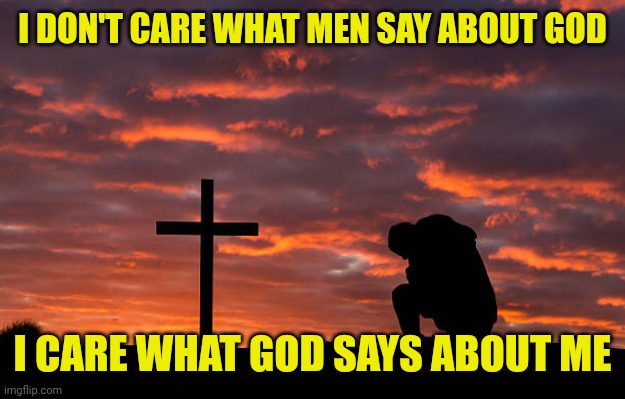 Kneeling before the cross | I DON'T CARE WHAT MEN SAY ABOUT GOD; I CARE WHAT GOD SAYS ABOUT ME | image tagged in kneeling before the cross | made w/ Imgflip meme maker