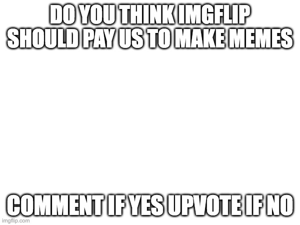 should we get payed | DO YOU THINK IMGFLIP SHOULD PAY US TO MAKE MEMES; COMMENT IF YES UPVOTE IF NO | image tagged in memes,imgflip,fun,front page plz | made w/ Imgflip meme maker