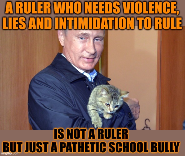 This #lolcat wonders what constitutes a good ruler | A RULER WHO NEEDS VIOLENCE,
LIES AND INTIMIDATION TO RULE; IS NOT A RULER 
BUT JUST A PATHETIC SCHOOL BULLY | image tagged in vladimir putin,ruler,dictator,lolcat,leadership | made w/ Imgflip meme maker