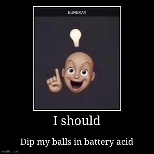 EUREKA! | I should | Dip my balls in battery acid | image tagged in funny,demotivationals | made w/ Imgflip demotivational maker