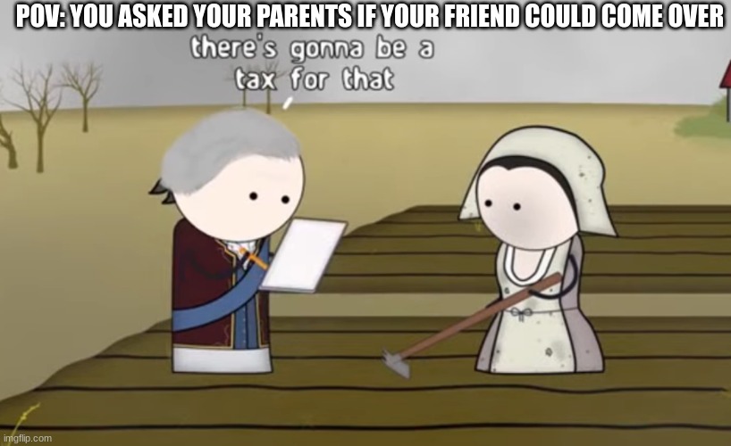 Amyrite? | POV: YOU ASKED YOUR PARENTS IF YOUR FRIEND COULD COME OVER | image tagged in there's gonna be a tax for that | made w/ Imgflip meme maker