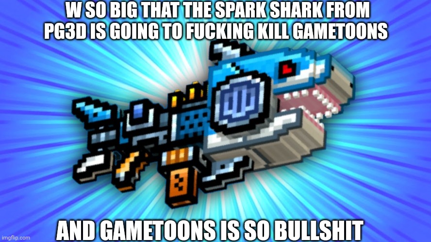 W SO BIG THAT THE SPARK SHARK FROM PG3D IS GOING TO FUCKING KILL GAMETOONS AND GAMETOONS IS SO BULLSHIT | made w/ Imgflip meme maker
