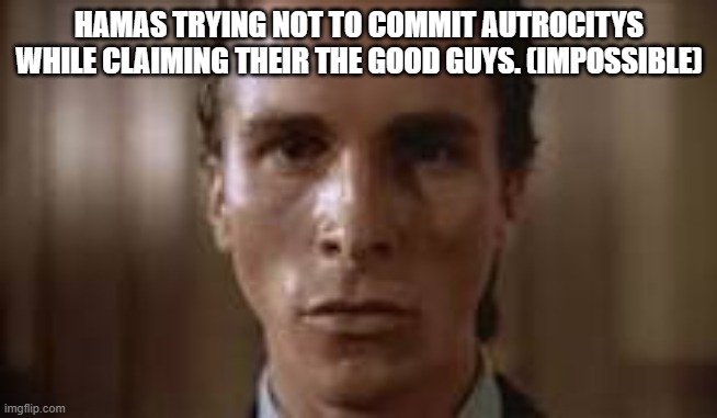 Level impossible | HAMAS TRYING NOT TO COMMIT AUTROCITYS WHILE CLAIMING THEIR THE GOOD GUYS. (IMPOSSIBLE) | image tagged in patrick bateman staring | made w/ Imgflip meme maker