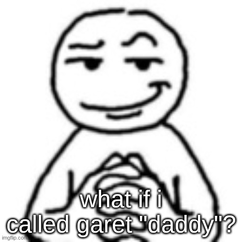 what if. | what if i called garet "daddy"? | image tagged in devious mf,daddy garet | made w/ Imgflip meme maker