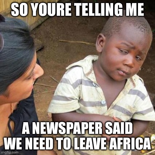 Africa | SO YOURE TELLING ME; A NEWSPAPER SAID WE NEED TO LEAVE AFRICA | image tagged in memes,third world skeptical kid,funny | made w/ Imgflip meme maker