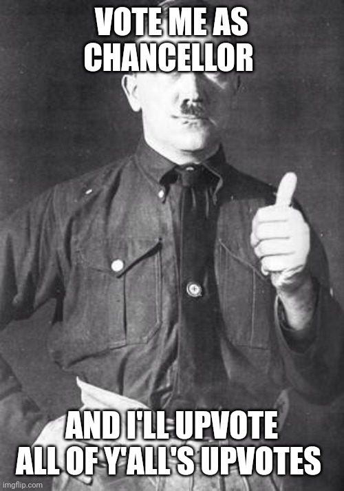 Hitler | VOTE ME AS CHANCELLOR AND I'LL UPVOTE ALL OF Y'ALL'S UPVOTES | image tagged in hitler | made w/ Imgflip meme maker