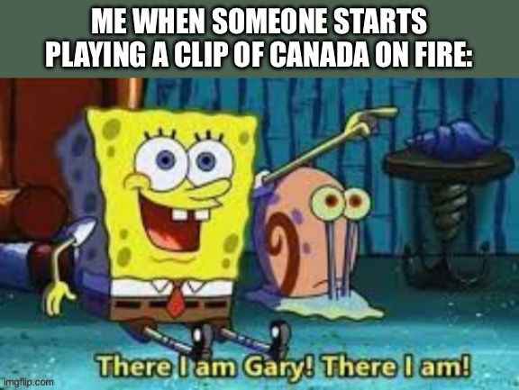 Arson | ME WHEN SOMEONE STARTS PLAYING A CLIP OF CANADA ON FIRE: | image tagged in there i am gary | made w/ Imgflip meme maker