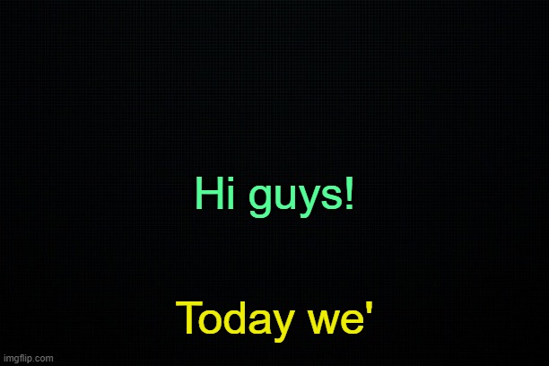 . | Hi guys! Today we' | image tagged in the black | made w/ Imgflip meme maker