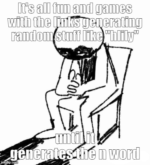 thinking | It's all fun and games with the links generating random stuff like "hlily"; until it generates the n word | image tagged in thinking | made w/ Imgflip meme maker