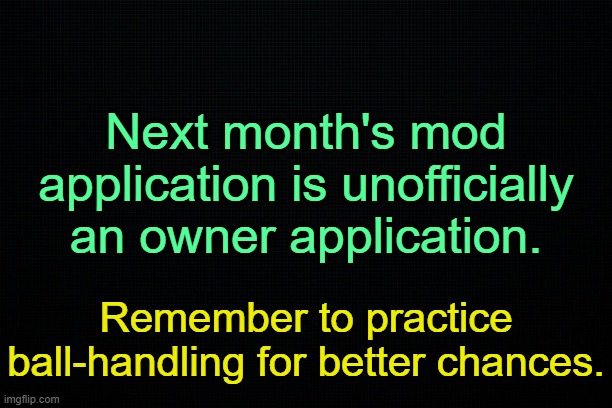 . | Next month's mod application is unofficially an owner application. Remember to practice ball-handling for better chances. | image tagged in the black | made w/ Imgflip meme maker