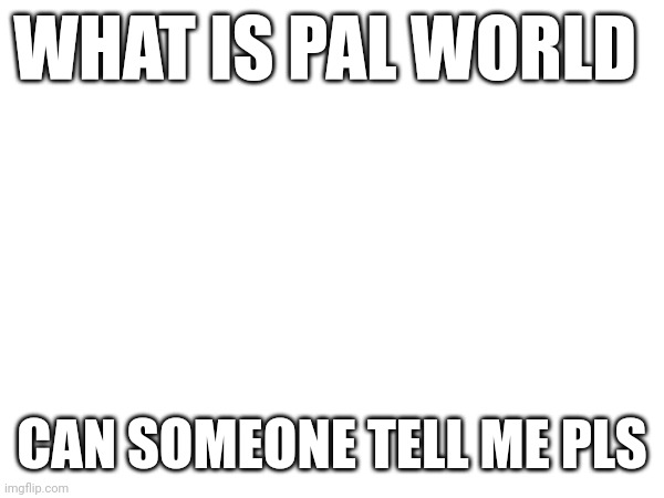WHAT IS PAL WORLD; CAN SOMEONE TELL ME PLS | made w/ Imgflip meme maker