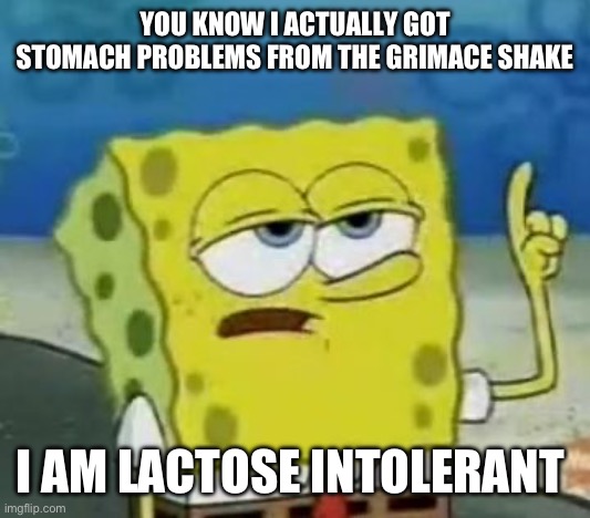 (Xhed Note: L) | YOU KNOW I ACTUALLY GOT STOMACH PROBLEMS FROM THE GRIMACE SHAKE; I AM LACTOSE INTOLERANT | image tagged in memes,i'll have you know spongebob | made w/ Imgflip meme maker