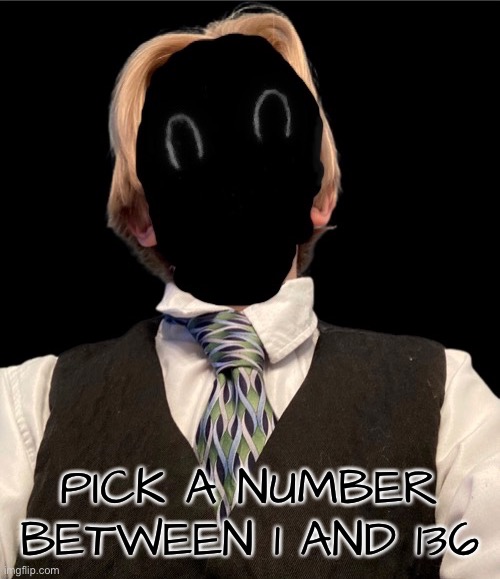 Recvered_thou_epicly_murderous | PICK A NUMBER BETWEEN 1 AND 136 | image tagged in recvered_thou_epicly_murderous | made w/ Imgflip meme maker