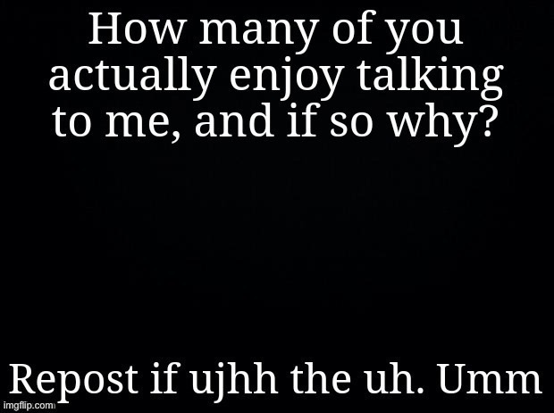 how many of yall enjoy talking to me? | image tagged in how many of yall enjoy talking to me | made w/ Imgflip meme maker