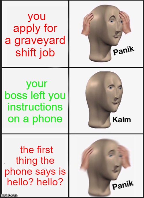 Panik Kalm Panik | you apply for a graveyard shift job; your boss left you instructions on a phone; the first thing the phone says is hello? hello? | image tagged in memes,panik kalm panik | made w/ Imgflip meme maker