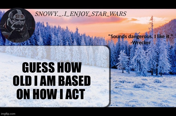 If you say anything over the age of 9 years old you have not spoken to me for more then two minutes | GUESS HOW OLD I AM BASED ON HOW I ACT | image tagged in snow _ i_enjoy_star_wars announcement temp thx darthswede | made w/ Imgflip meme maker