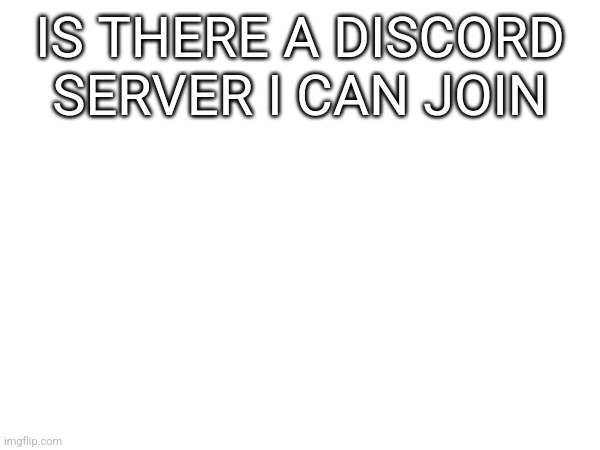 IS THERE A DISCORD SERVER I CAN JOIN | made w/ Imgflip meme maker