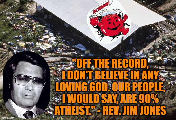 Drinkin' the Kool-aid | "OFF THE RECORD, I DON'T BELIEVE IN ANY LOVING GOD. OUR PEOPLE, I WOULD SAY, ARE 90% ATHEIST." - REV. JIM JONES | image tagged in jim jones,cult,atheism,kool aid | made w/ Imgflip meme maker