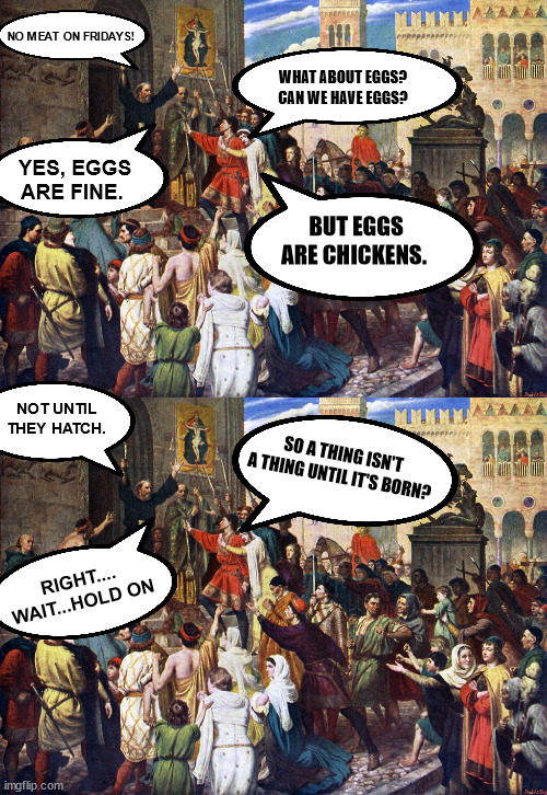Church be churching | NO MEAT ON FRIDAYS! WHAT ABOUT EGGS? CAN WE HAVE EGGS? YES, EGGS ARE FINE. BUT EGGS ARE CHICKENS. NOT UNTIL THEY HATCH. SO A THING ISN'T A THING UNTIL IT'S BORN? RIGHT.... WAIT...HOLD ON | image tagged in abortion,lent,hypocrisy | made w/ Imgflip meme maker