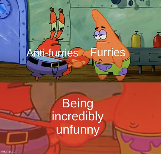 pain | Furries; Anti-furries; Being incredibly unfunny | image tagged in patrick and mr krabs handshake | made w/ Imgflip meme maker