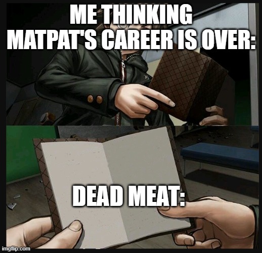 Meme | ME THINKING MATPAT'S CAREER IS OVER:; DEAD MEAT: | image tagged in makoto naegi opening kirigiri's notebook danganronpa template | made w/ Imgflip meme maker