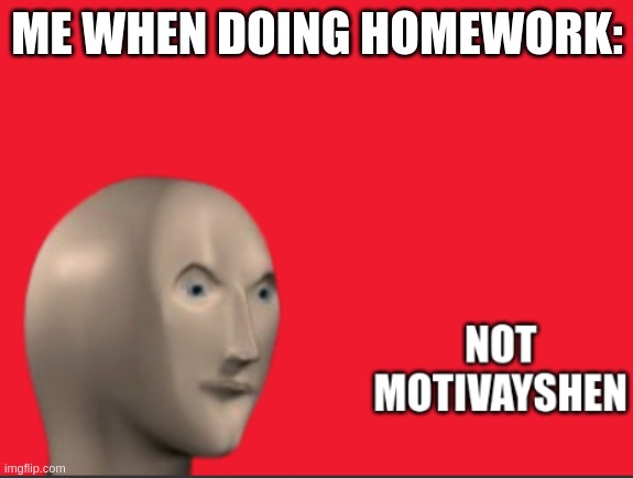 Making memes instead of doing homework. | ME WHEN DOING HOMEWORK: | image tagged in not motivayshen,school memes,middle school,motivation,funny memes,so true | made w/ Imgflip meme maker