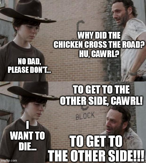 Cawrl's reaction is how the audience feels about AMC shows. | WHY DID THE CHICKEN CROSS THE ROAD?
HU, CAWRL? NO DAD, PLEASE DON'T... TO GET TO THE OTHER SIDE, CAWRL! I WANT TO DIE... TO GET TO THE OTHER SIDE!!! | image tagged in memes,rick and carl,the walking dead coral,why did the chicken cross the road,dad joke,unfunny | made w/ Imgflip meme maker