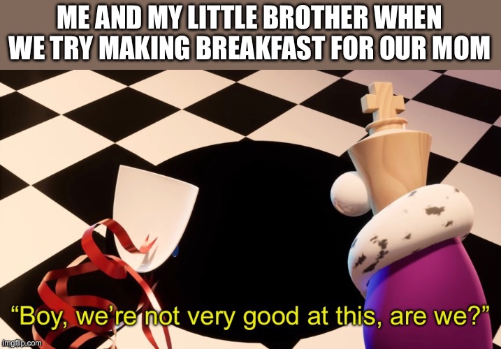 I am the kinger | ME AND MY LITTLE BROTHER WHEN WE TRY MAKING BREAKFAST FOR OUR MOM | image tagged in boy were not very good at this | made w/ Imgflip meme maker