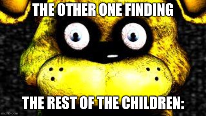 Golden Freddy | THE OTHER ONE FINDING THE REST OF THE CHILDREN: | image tagged in golden freddy | made w/ Imgflip meme maker