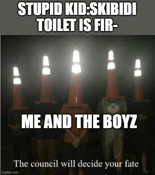anti skibidi | STUPID KID:SKIBIDI TOILET IS FIR-; ME AND THE BOYZ | image tagged in the council will decide your fate | made w/ Imgflip meme maker