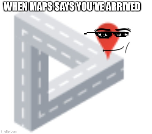 Maps | WHEN MAPS SAYS YOU'VE ARRIVED | image tagged in google maps | made w/ Imgflip meme maker