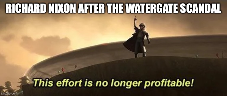 This effort is no longer profitable | RICHARD NIXON AFTER THE WATERGATE SCANDAL | image tagged in this effort is no longer profitable | made w/ Imgflip meme maker