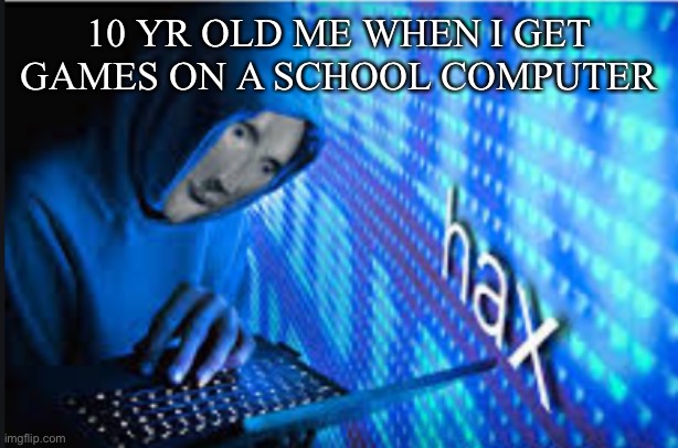 Hax | 10 YR OLD ME WHEN I GET GAMES ON A SCHOOL COMPUTER | image tagged in hax | made w/ Imgflip meme maker
