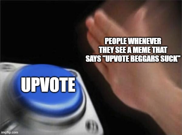 I Have Nothing Against those Memes. In Fact, I Agree. Upvote Beggars Suck. | PEOPLE WHENEVER THEY SEE A MEME THAT SAYS "UPVOTE BEGGARS SUCK"; UPVOTE | image tagged in memes,blank nut button | made w/ Imgflip meme maker