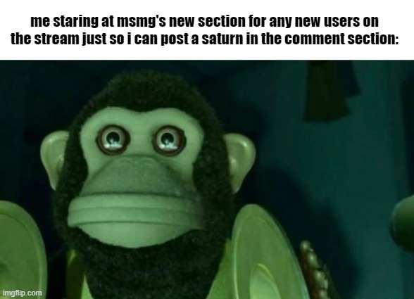 staring moneky | me staring at msmg's new section for any new users on the stream just so i can post a saturn in the comment section: | image tagged in staring moneky | made w/ Imgflip meme maker