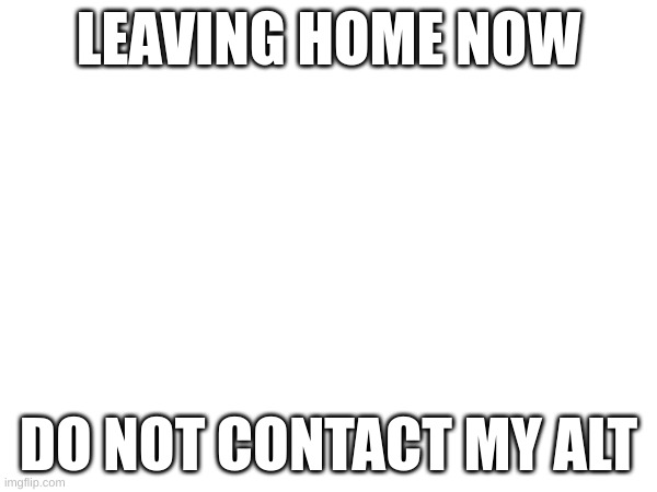 LEAVING HOME NOW; DO NOT CONTACT MY ALT | made w/ Imgflip meme maker