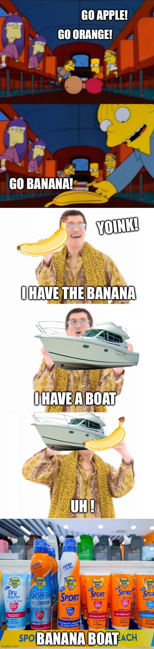 Go Banana Boat! | GO APPLE! GO ORANGE! GO BANANA! YOINK! I HAVE THE BANANA; I HAVE A BOAT; UH ! BANANA BOAT | image tagged in go apple go orange go banana simpsons,pen pinapple apple pen,ppap,banana,the simpsons,banana boat | made w/ Imgflip meme maker