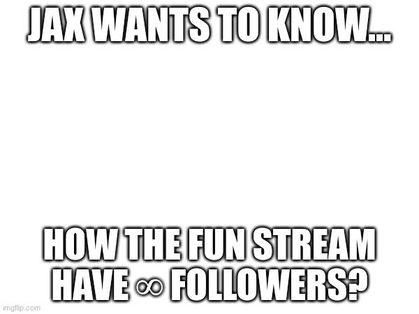 TELL JAX HOW!!!! | JAX WANTS TO KNOW... HOW THE FUN STREAM HAVE ∞ FOLLOWERS? | image tagged in how | made w/ Imgflip meme maker