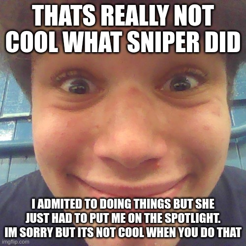 THATS REALLY NOT COOL WHAT SNIPER DID; I ADMITED TO DOING THINGS BUT SHE JUST HAD TO PUT ME ON THE SPOTLIGHT. IM SORRY BUT ITS NOT COOL WHEN YOU DO THAT | image tagged in idk what about u | made w/ Imgflip meme maker