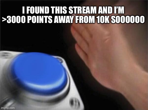 Blank Nut Button | I FOUND THIS STREAM AND I’M >3000 POINTS AWAY FROM 10K SOOOOOO | image tagged in memes,blank nut button | made w/ Imgflip meme maker