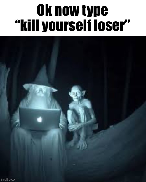 Gandaf | Ok now type “kill yourself loser” | image tagged in gandalf on laptop,suicide | made w/ Imgflip meme maker