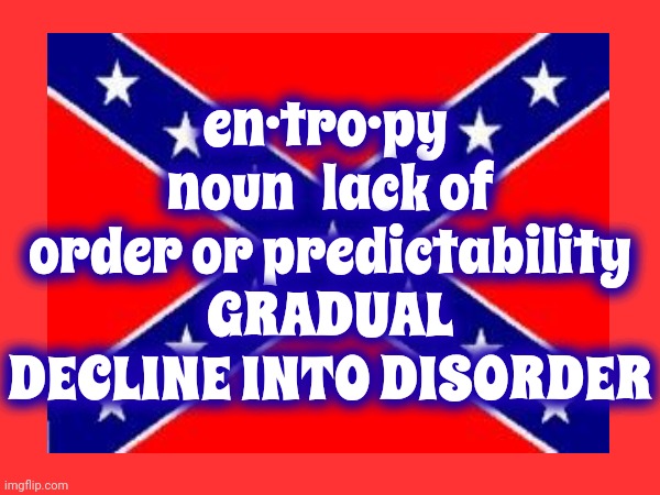 Confederate Entrophy | en·tro·py  noun   lack of order or predictability
GRADUAL DECLINE INTO DISORDER | image tagged in trump unfit unqualified dangerous,lock him up,confederate hypocrisy,scumbag maga,scumbag trump,memes | made w/ Imgflip meme maker