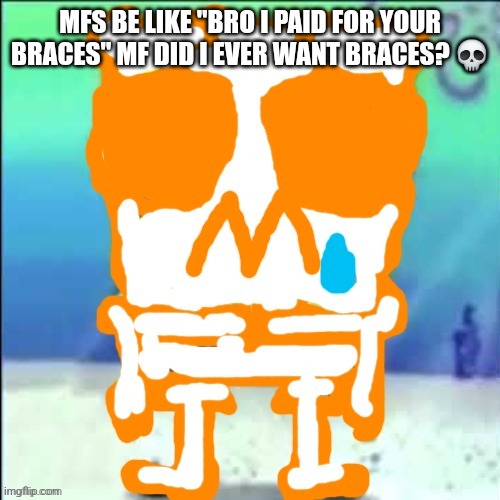 Zad SponchGoob | MFS BE LIKE "BRO I PAID FOR YOUR BRACES" MF DID I EVER WANT BRACES? 💀 | image tagged in zad sponchgoob | made w/ Imgflip meme maker