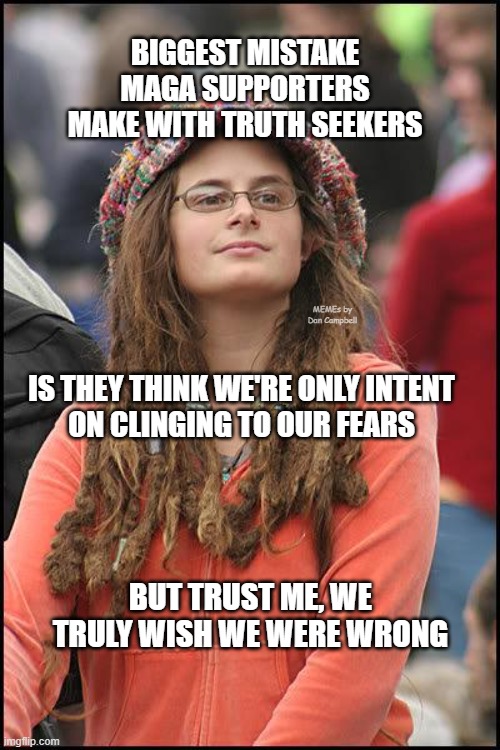 Hippie | BIGGEST MISTAKE MAGA SUPPORTERS MAKE WITH TRUTH SEEKERS; MEMEs by Dan Campbell; IS THEY THINK WE'RE ONLY INTENT
ON CLINGING TO OUR FEARS; BUT TRUST ME, WE TRULY WISH WE WERE WRONG | image tagged in hippie | made w/ Imgflip meme maker