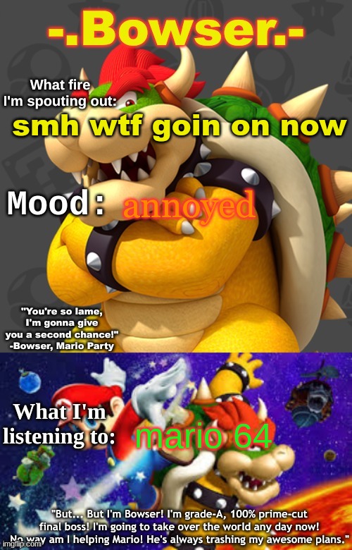 Bowser's First Announcement Temp | smh wtf goin on now; annoyed; mario 64 | image tagged in bowser's first announcement temp | made w/ Imgflip meme maker