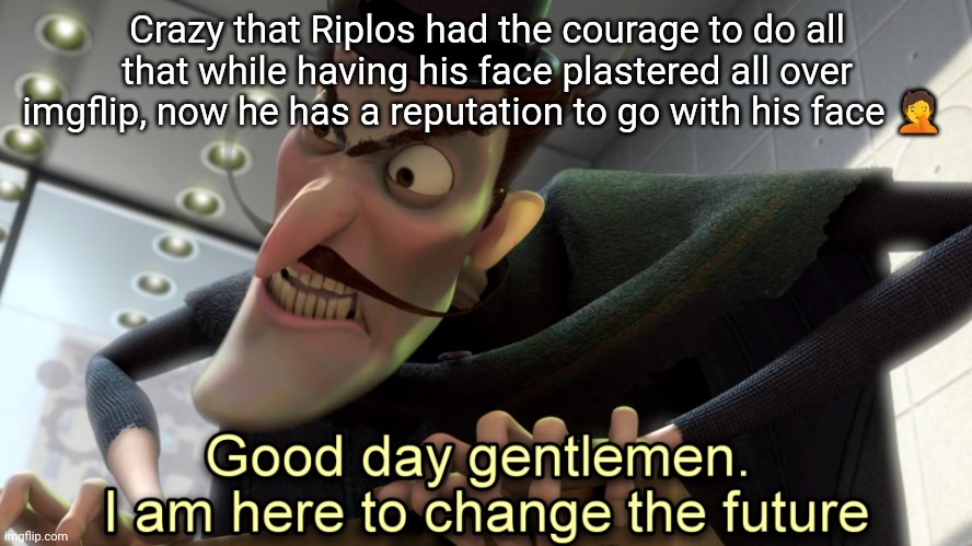 Hello gentleman | Crazy that Riplos had the courage to do all that while having his face plastered all over imgflip, now he has a reputation to go with his face 🤦 | image tagged in hello gentleman | made w/ Imgflip meme maker