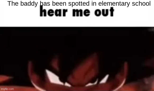 hear me out | The baddy has been spotted in elementary school | image tagged in hear me out | made w/ Imgflip meme maker